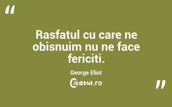 Rasfatul cu care ne obisnuim nu ne face fericiti. George Eliot...