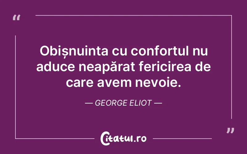 Obișnuința cu confortul nu aduce neapărat fericirea de care avem nevoie. George Eliot