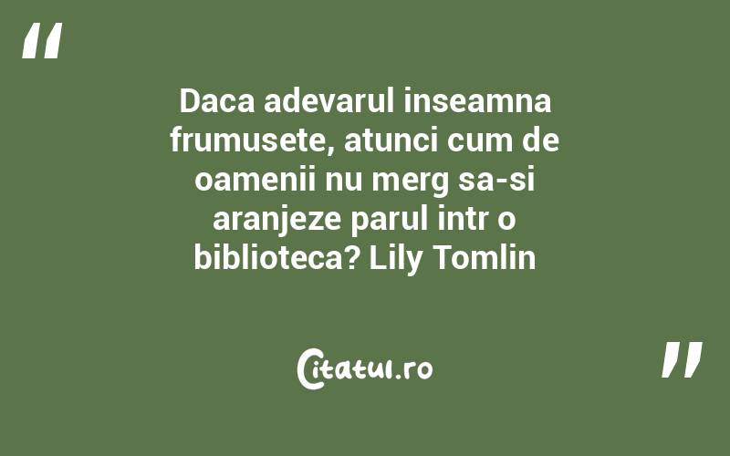 Daca adevarul inseamna frumusete, atunci cum de oamenii nu merg sa-si aranjeze parul intr o biblioteca? Lily Tomlin