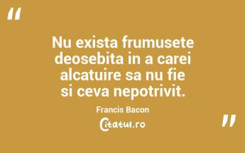 Nu exista frumusete deosebita in a carei alcatuire sa nu fie si ceva nepotrivit. Francis Bacon...