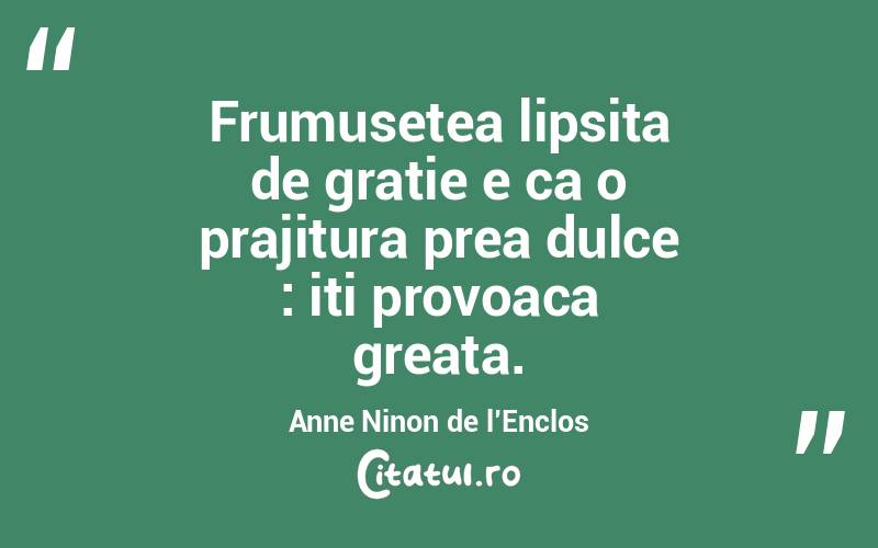 Frumusetea lipsita de gratie e ca o prajitura prea dulce : iti provoaca greata. Anne Ninon de l’Enclos