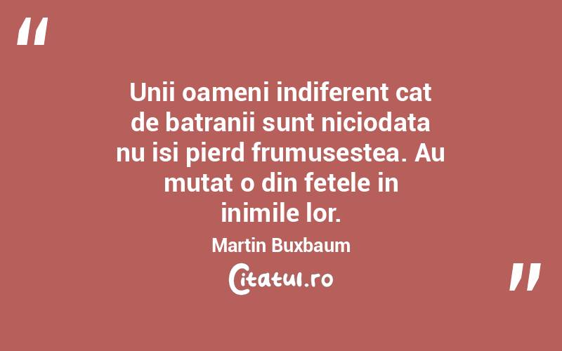 Unii oameni indiferent cat de batranii sunt niciodata nu isi pierd frumusestea. Au mutat o din fetele in inimile lor. Martin Buxbaum