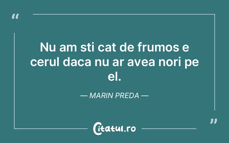Nu am sti cat de frumos e cerul daca nu ar avea nori pe el. Marin Preda
