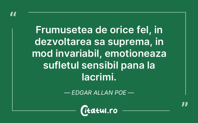 Frumusetea de orice fel, in dezvoltarea sa suprema, in mod invariabil, emotioneaza sufletul sensibil pana la lacrimi. Edgar Allan Poe