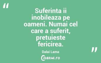 Suferinta ii inobileaza pe oameni. Numai cel care a suferit, pretuieste fericirea. Dalai Lama...