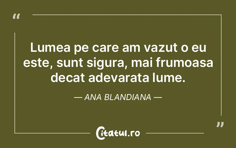 Lumea pe care am vazut o eu este, sunt sigura, mai frumoasa decat adevarata lume. Ana Blandiana