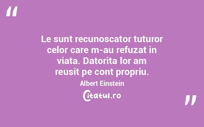 Le sunt recunoscator tuturor celor care m-au refuzat in viata. Datorita lor am reusit pe cont propriu. Albert Einstein