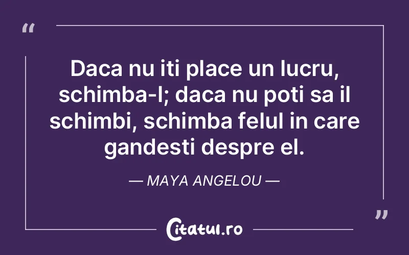 Daca nu iti place un lucru, schimba-l; daca nu poti sa il schimbi, schimba felul in care gandesti despre el. Maya Angelou