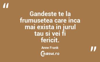 Gandeste te la frumusetea care inca mai exista in jurul tau si vei fi fericit. Anne Frank...