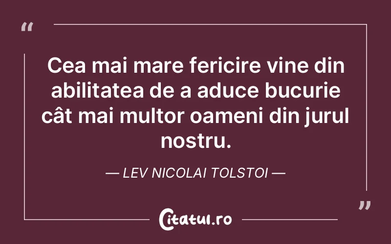 Cea mai mare fericire vine din abilitatea de a aduce bucurie cât mai multor oameni din jurul nostru. Lev Nicolai Tolstoi