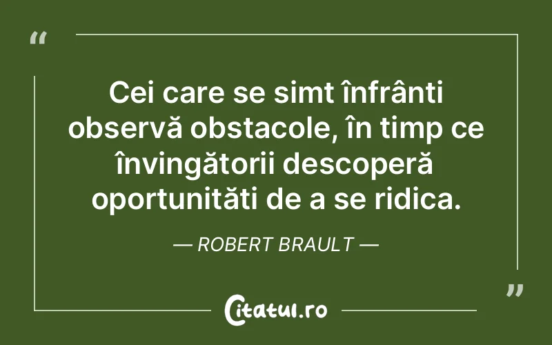 Cei care se simt înfrânți observă obstacole, în timp ce învingătorii descoperă oportunități de a se ridica. Robert Brault