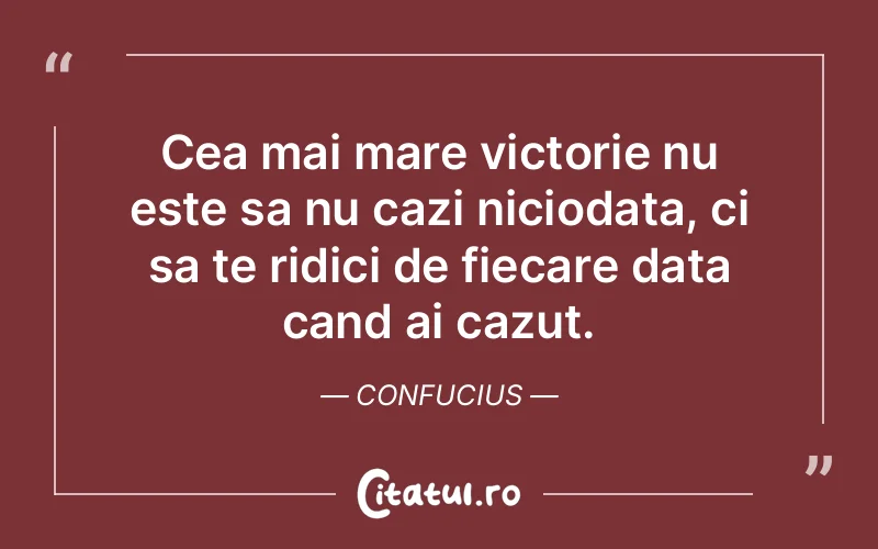 Cea mai mare victorie nu este sa nu cazi niciodata, ci sa te ridici de fiecare data cand ai cazut. Confucius