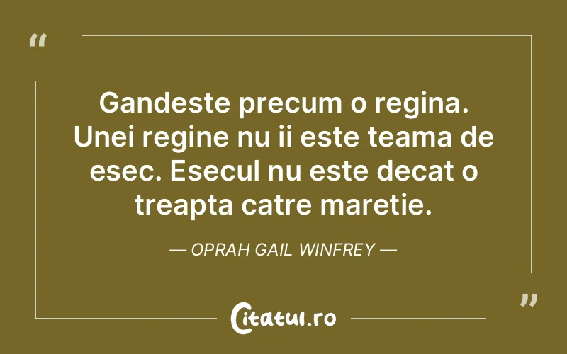 Gandeste precum o regina. Unei regine nu ii este teama de esec. Esecul nu este decat o treapta catre maretie. Oprah Gail Winfrey