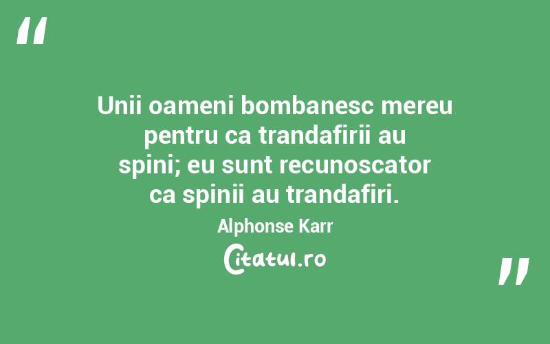 Unii oameni bombanesc mereu pentru ca trandafirii au spini; eu sunt recunoscator ca spinii au trandafiri. Alphonse Karr