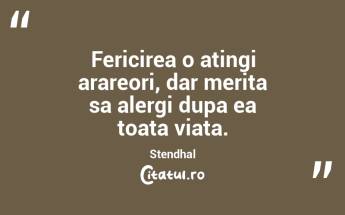 Fericirea o atingi arareori, dar merita sa alergi dupa ea toata viata. Stendhal...