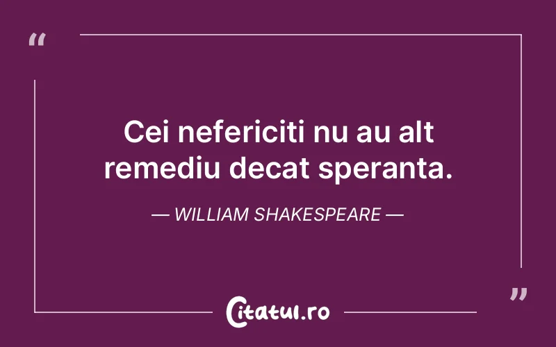 Cei nefericiti nu au alt remediu decat speranta. William Shakespeare