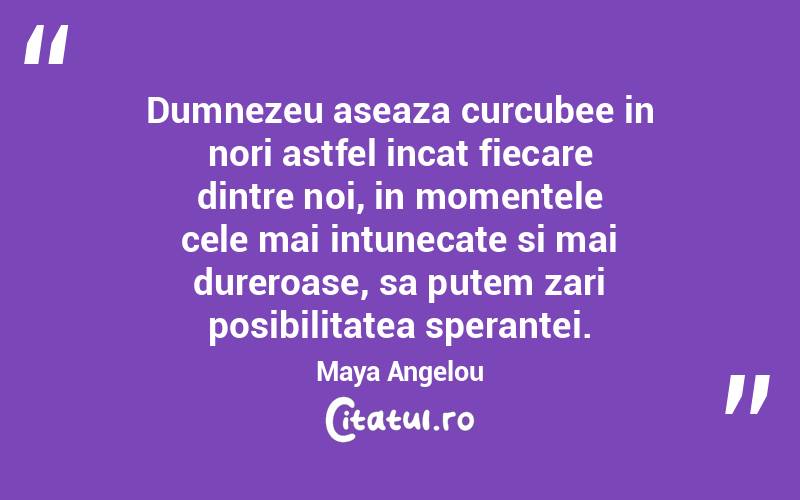 Dumnezeu aseaza curcubee in nori astfel incat fiecare dintre noi, in momentele cele mai intunecate si mai dureroase, sa putem zari posibilitatea sperantei. Maya Angelou