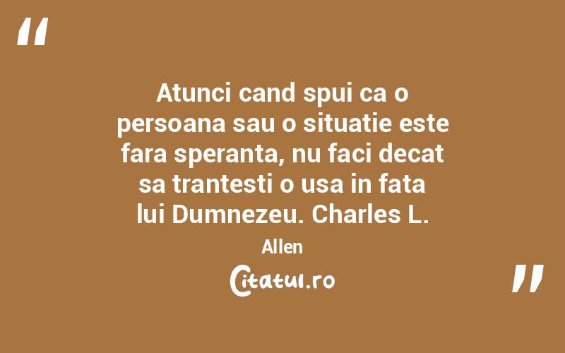 Atunci cand spui ca o persoana sau o situatie este fara speranta, nu faci decat sa trantesti o usa in fata lui Dumnezeu. Charles L. Allen