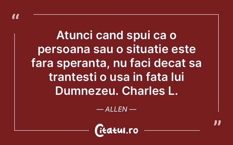 Atunci cand spui ca o persoana sau o situatie este fara speranta, nu faci decat sa trantesti o usa in fata lui Dumnezeu. Charles L. Allen
