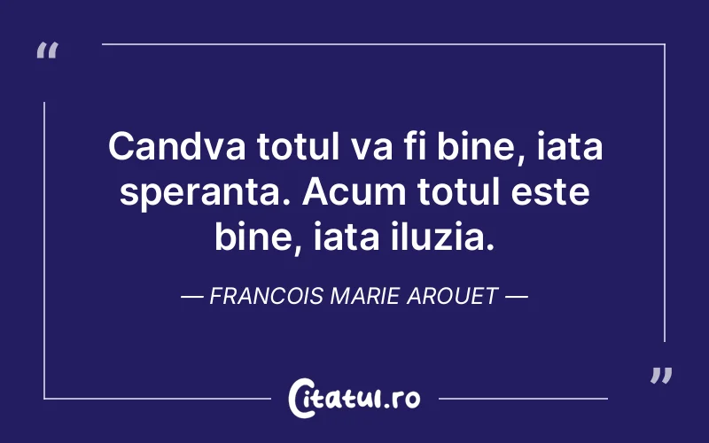 Candva totul va fi bine, iata speranta. Acum totul este bine, iata iluzia. Francois Marie Arouet