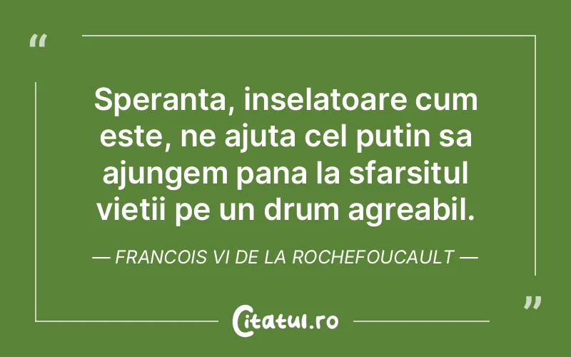 Speranta, inselatoare cum este, ne ajuta cel putin sa ajungem pana la sfarsitul vietii pe un drum agreabil. Francois VI de la Rochefoucault