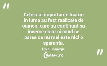 Cele mai importante lucruri in lume au fost realizate de oameni care au continuat sa incerce chiar si cand se parea ca nu mai este nici o speranta. Dale Carnegie...