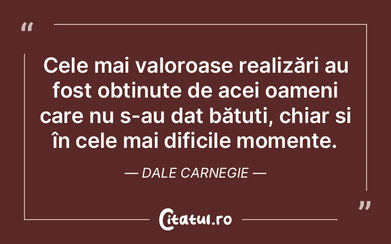 Cele mai valoroase realizări au fost obținute de acei oameni care nu s-au dat bătuți, chiar și în cele mai dificile momente. Dale Carnegie