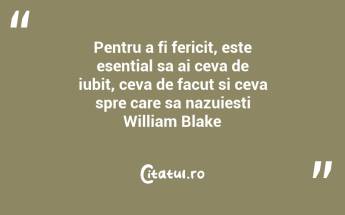 Pentru a fi fericit, este esential sa ai ceva de iubit, ceva de facut si ceva spre care sa nazuiesti William Blake...