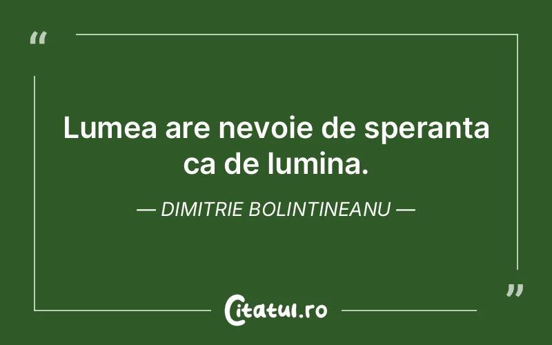 Lumea are nevoie de speranta ca de lumina. Dimitrie Bolintineanu