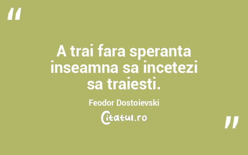 A trai fara speranta inseamna sa incetezi sa traiesti. Feodor Dostoievski