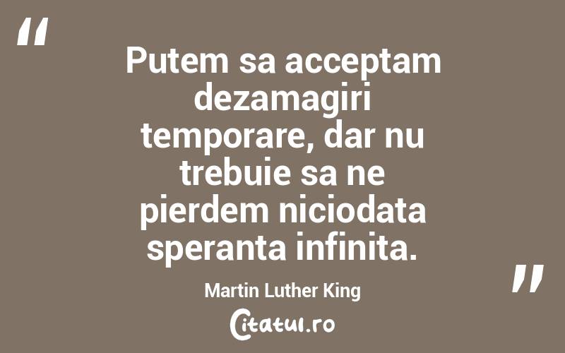 Putem sa acceptam dezamagiri temporare, dar nu trebuie sa ne pierdem niciodata speranta infinita. Martin Luther King