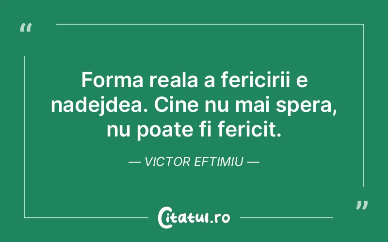 Forma reala a fericirii e nadejdea. Cine nu mai spera, nu poate fi fericit. Victor Eftimiu