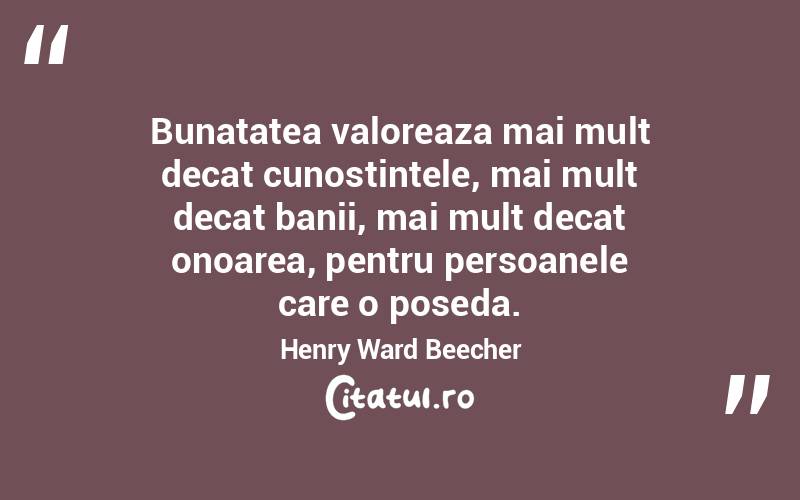 Bunatatea valoreaza mai mult decat cunostintele, mai mult decat banii, mai mult decat onoarea, pentru persoanele care o poseda. Henry Ward Beecher