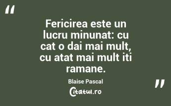 Fericirea este un lucru minunat: cu cat o dai mai mult, cu atat mai mult iti ramane. Blaise Pascal...