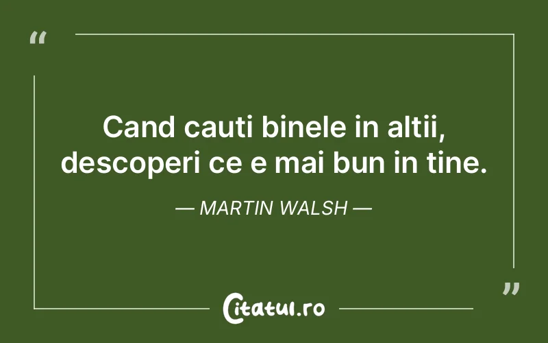 Cand cauti binele in altii, descoperi ce e mai bun in tine. Martin Walsh