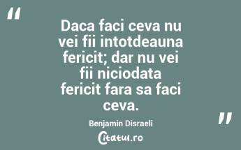 Daca faci ceva nu vei fii intotdeauna fericit; dar nu vei fii niciodata fericit fara sa faci ceva. Benjamin Disraeli...