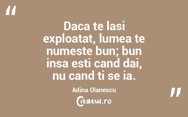 Daca te lasi exploatat, lumea te numeste bun; bun insa esti cand dai, nu cand ti se ia. Adina Olanescu