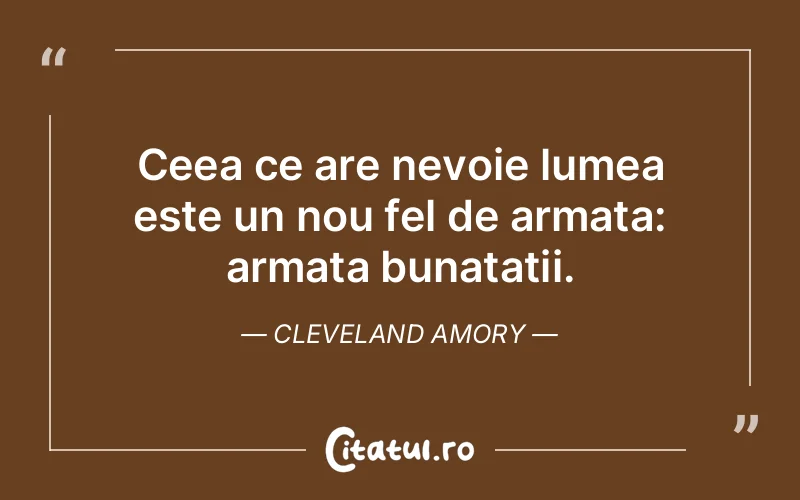 Ceea ce are nevoie lumea este un nou fel de armata: armata bunatatii. Cleveland Amory