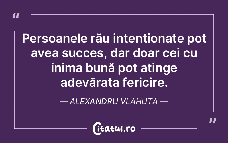Persoanele rău intenționate pot avea succes, dar doar cei cu inima bună pot atinge adevărata fericire. Alexandru Vlahuta