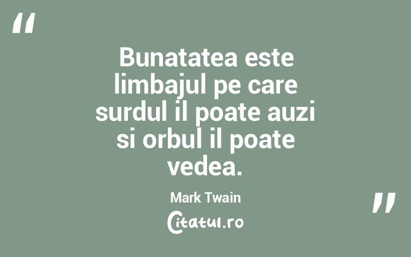 Bunatatea este limbajul pe care surdul il poate auzi si orbul il poate vedea. Mark Twain