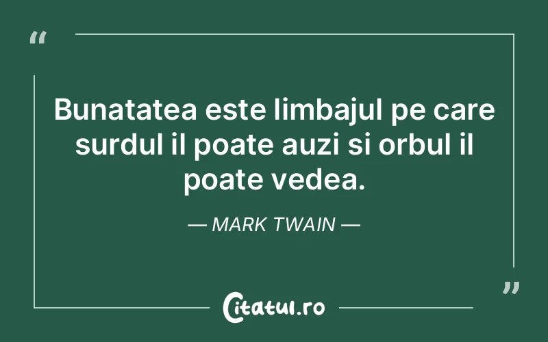 Bunatatea este limbajul pe care surdul il poate auzi si orbul il poate vedea. Mark Twain
