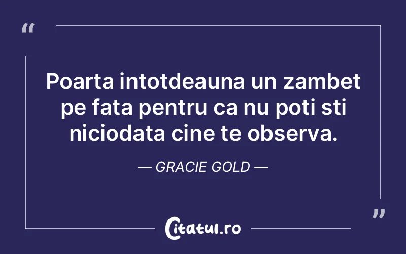 Poarta intotdeauna un zambet pe fata pentru ca nu poti sti niciodata cine te observa. Gracie Gold