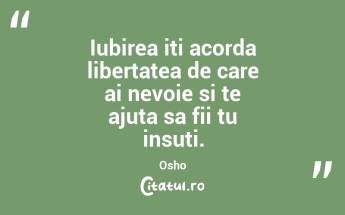Iubirea iti acorda libertatea de care ai nevoie si te ajuta sa fii tu insuti. Osho...
