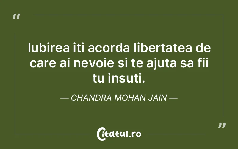 Iubirea iti acorda libertatea de care ai nevoie si te ajuta sa fii tu insuti. Chandra Mohan Jain
