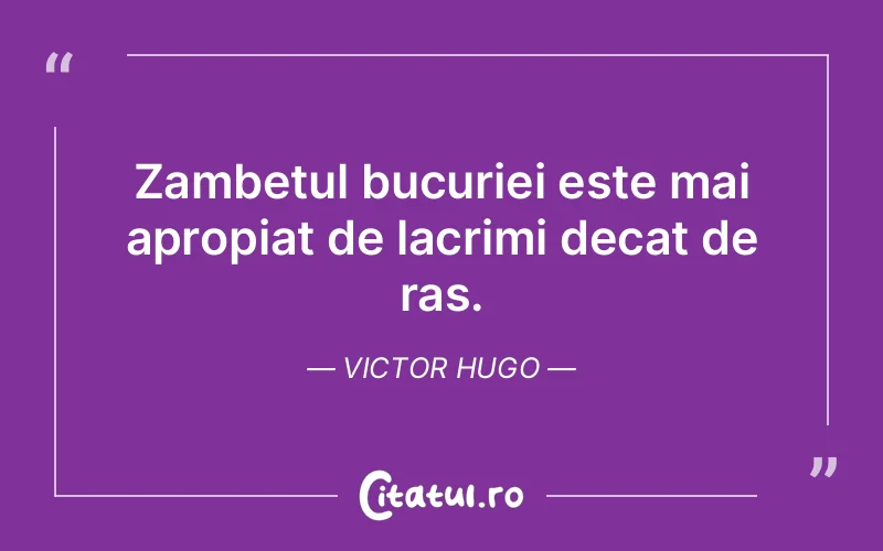 Zambetul bucuriei este mai apropiat de lacrimi decat de ras. Victor Hugo