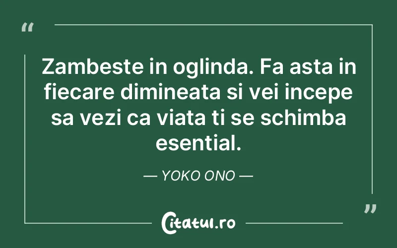 Zambeste in oglinda. Fa asta in fiecare dimineata si vei incepe sa vezi ca viata ti se schimba esential. Yoko Ono