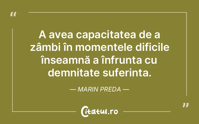 A avea capacitatea de a zâmbi în momentele dificile înseamnă a înfrunta cu demnitate suferința. Marin Preda