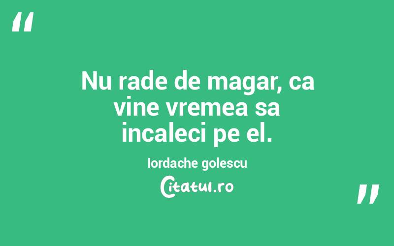 Nu rade de magar, ca vine vremea sa incaleci pe el. Iordache golescu