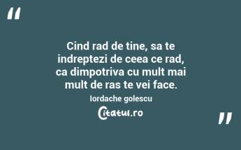 Cind rad de tine, sa te indreptezi de ceea ce rad, ca dimpotriva cu mult mai mult de ras te vei face. Iordache golescu...