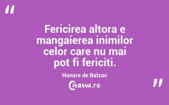 Fericirea altora e mangaierea inimilor celor care nu mai pot fi fericiti. Honore de Balzac...
